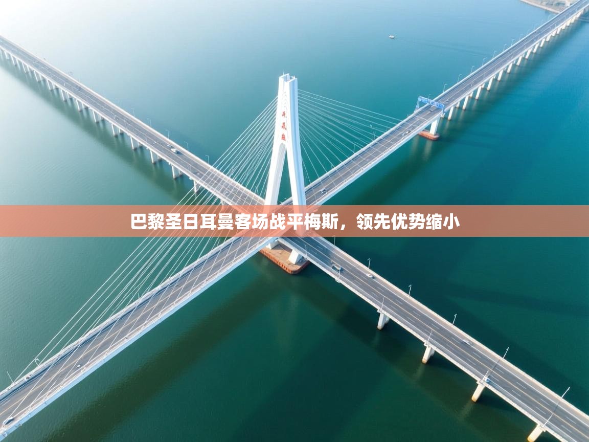 开云体育在线-巴黎圣日耳曼客场战平梅斯，领先优势缩小  第1张