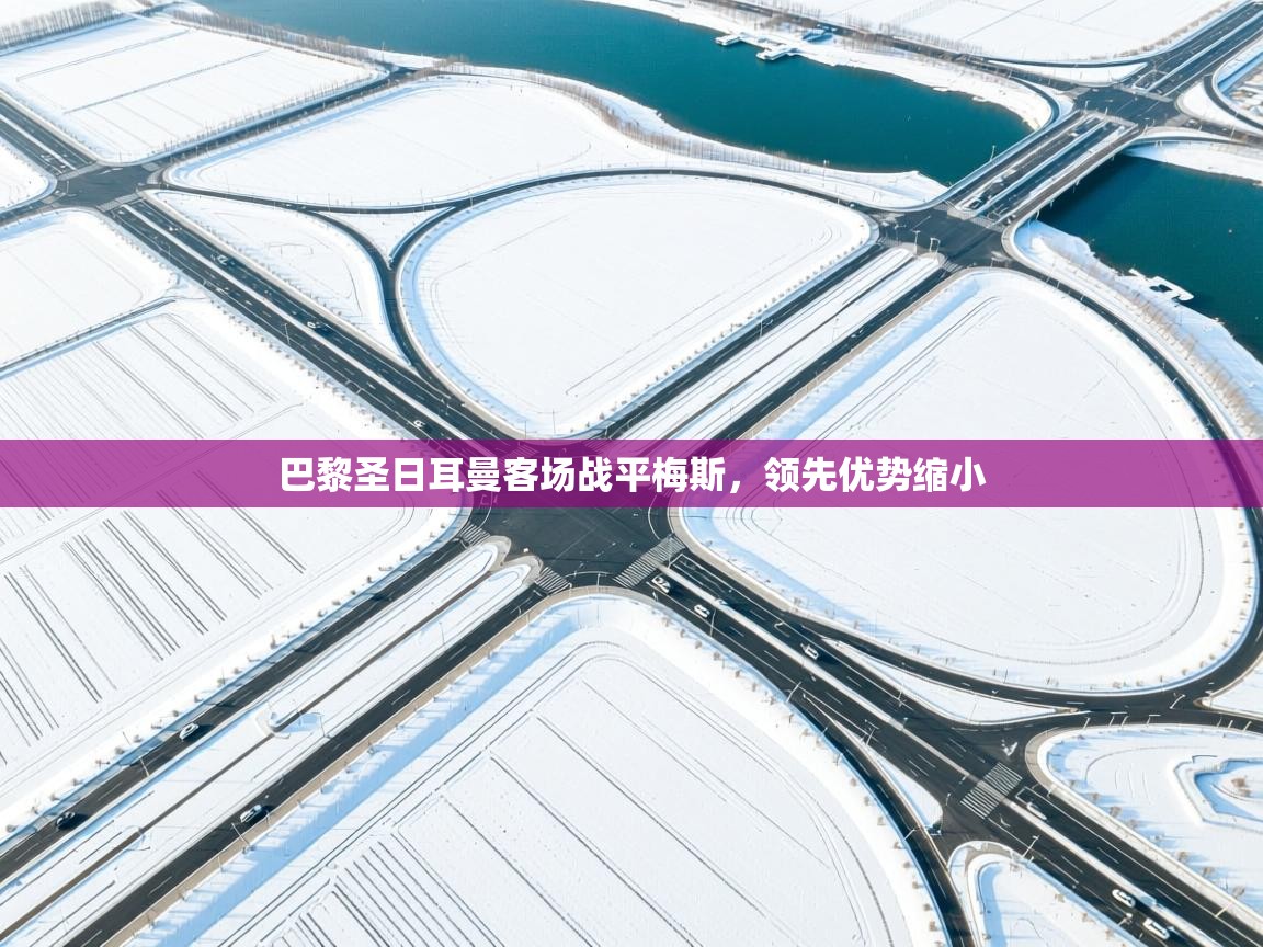 开云体育在线-巴黎圣日耳曼客场战平梅斯，领先优势缩小  第4张