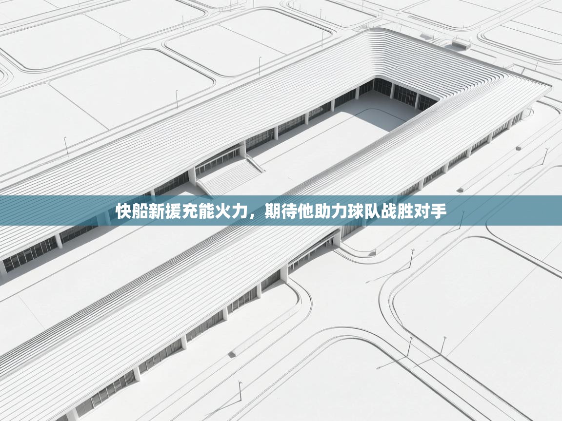 开云体育旧版下载地址-快船新援充能火力,期待他助力球队战胜对手 第4张