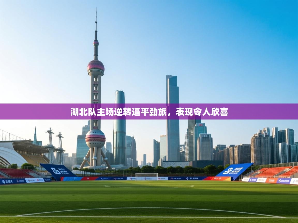 开云体育安卓APK下载-湖北队主场逆转逼平劲旅,表现令人欣喜