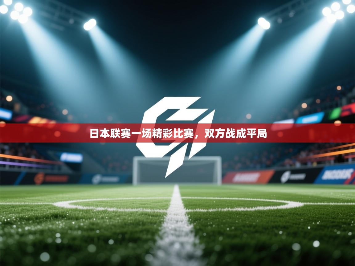 开云体育app安装-日本联赛一场精彩比赛，双方战成平局  第4张