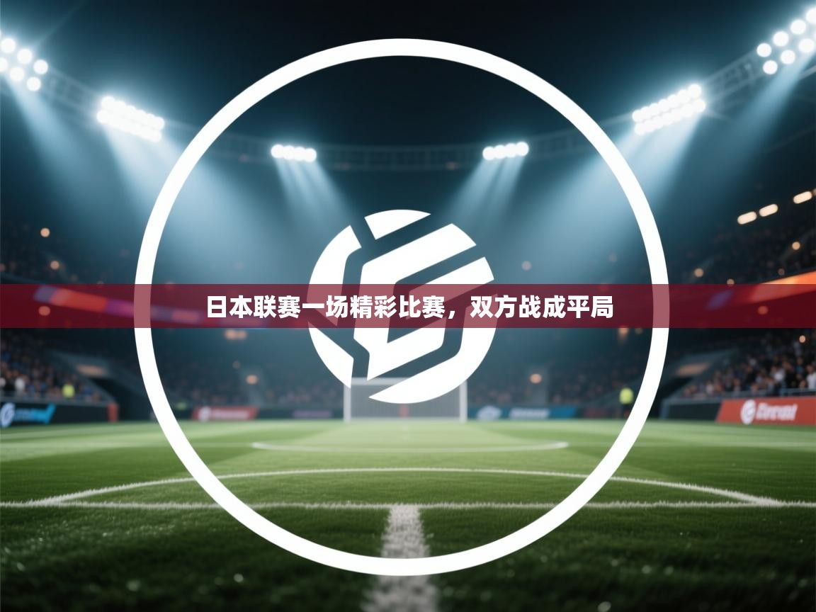 开云体育app安装-日本联赛一场精彩比赛，双方战成平局  第3张