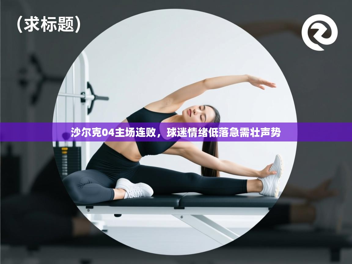 云开体育app网页版登录入口-沙尔克04主场连败，球迷情绪低落急需壮声势  第2张