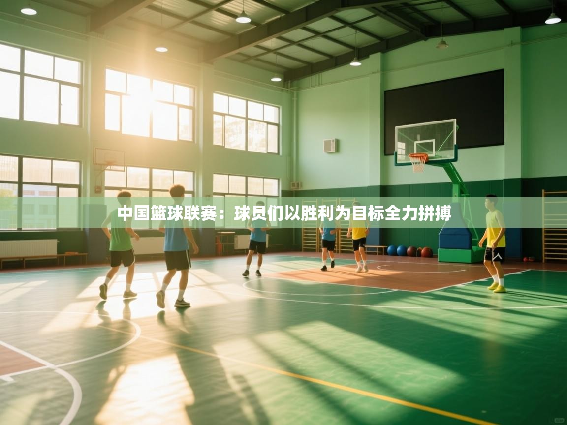 开云体育在线观看-中国篮球联赛：球员们以胜利为目标全力拼搏  第1张