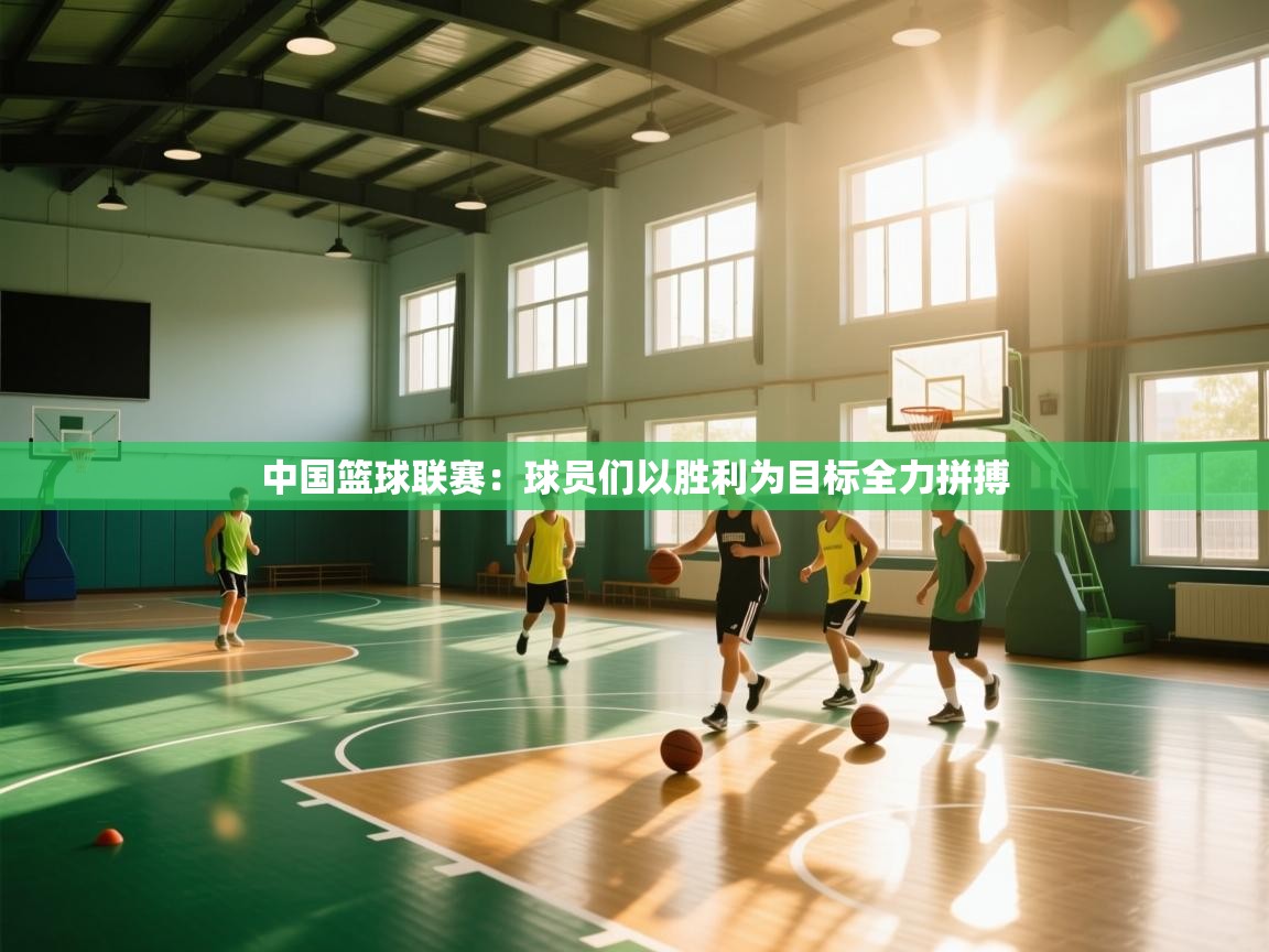 开云体育在线观看-中国篮球联赛：球员们以胜利为目标全力拼搏  第3张