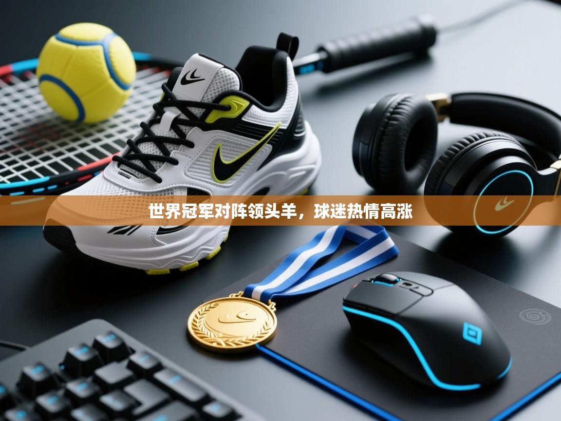 开云体育app在线-世界冠军对阵领头羊，球迷热情高涨  第1张