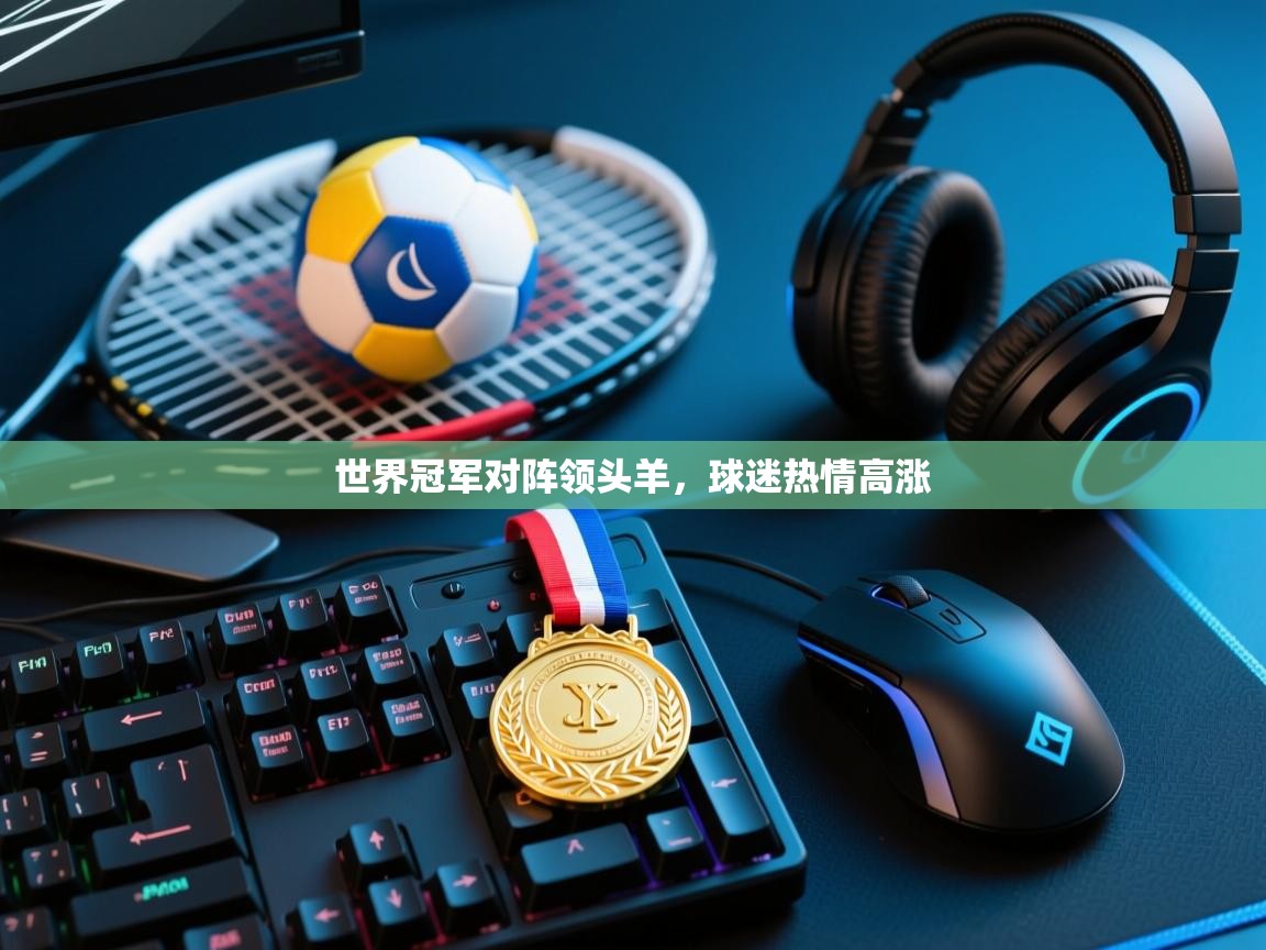 开云体育app在线-世界冠军对阵领头羊，球迷热情高涨  第3张