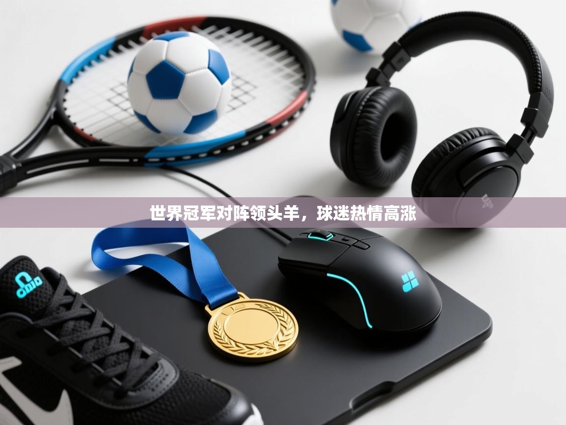 开云体育app在线-世界冠军对阵领头羊，球迷热情高涨  第4张