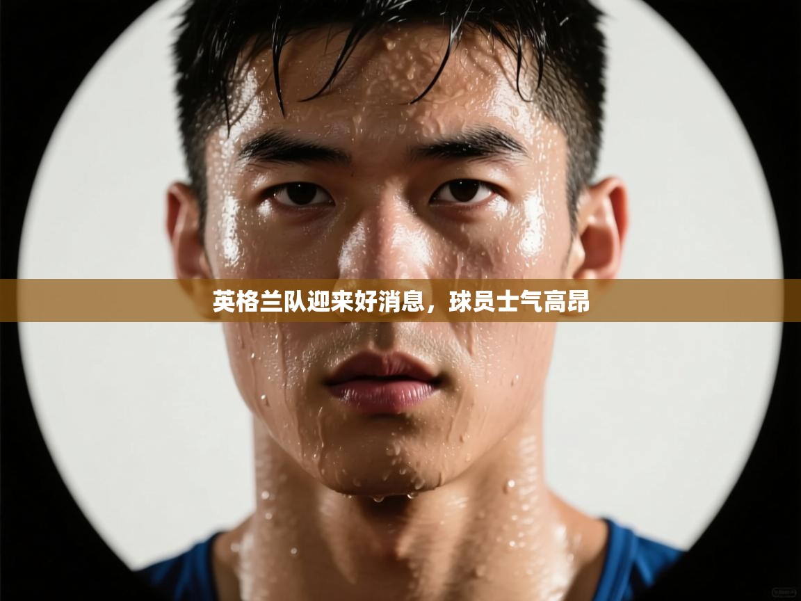 开云体育客服在线咨询-英格兰队迎来好消息，球员士气高昂  第2张