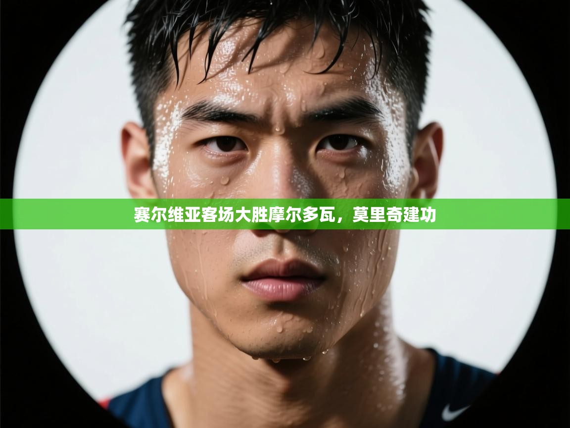 开云kaiyun体育app入口下载官网-赛尔维亚客场大胜摩尔多瓦，莫里奇建功  第2张