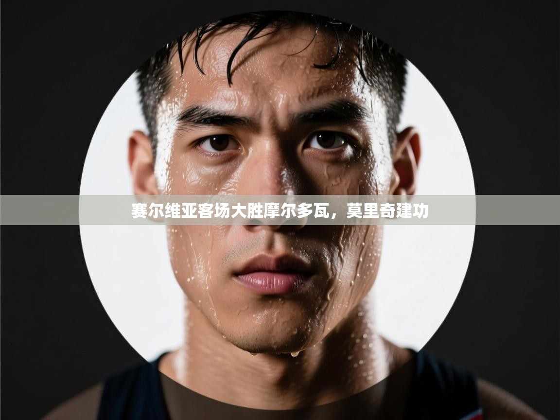 开云kaiyun体育app入口下载官网-赛尔维亚客场大胜摩尔多瓦，莫里奇建功  第3张