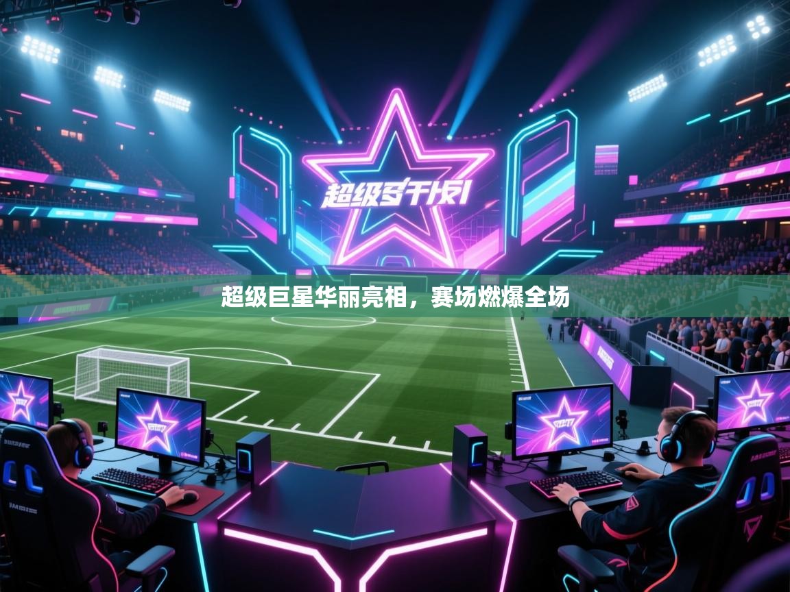开云体育PC版网页版登录-超级巨星华丽亮相，赛场燃爆全场