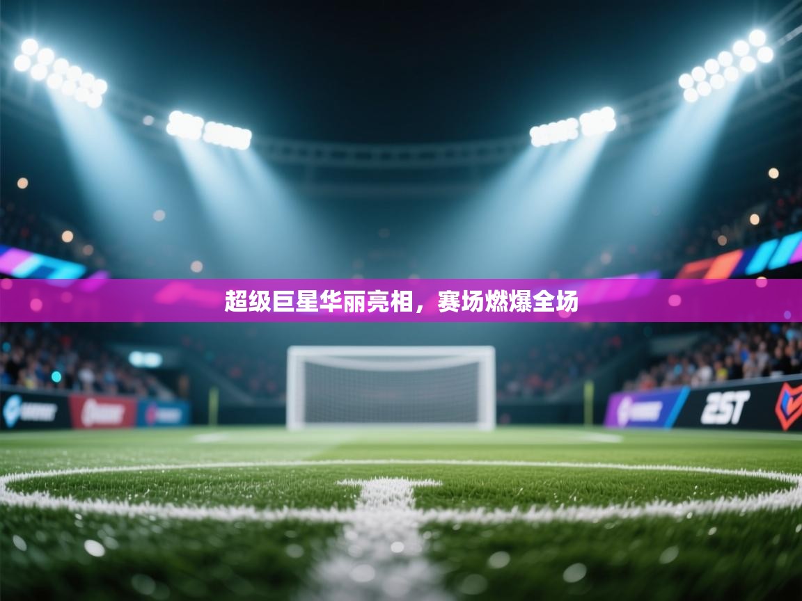 开云体育PC版网页版登录-超级巨星华丽亮相，赛场燃爆全场  第4张
