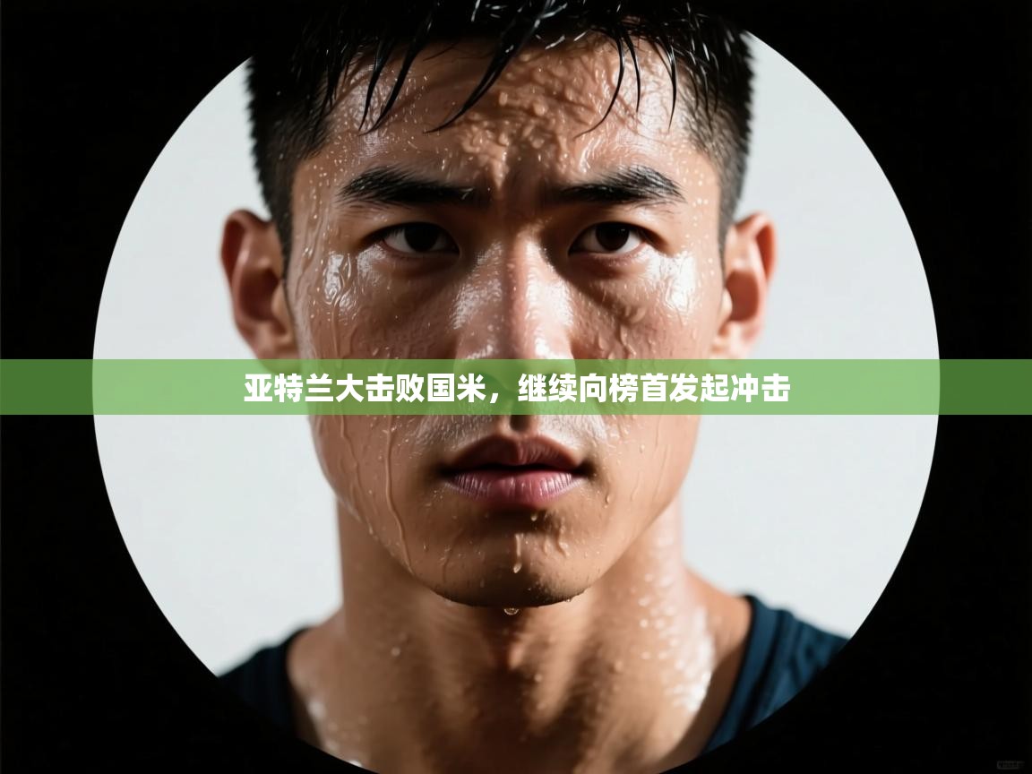 开云体育入口手机版-亚特兰大击败国米,继续向榜首发起冲击 第4张