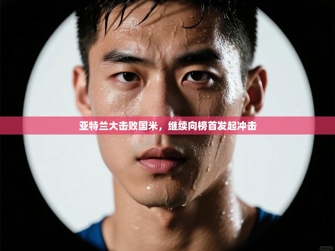 开云体育入口手机版-亚特兰大击败国米,继续向榜首发起冲击 第3张