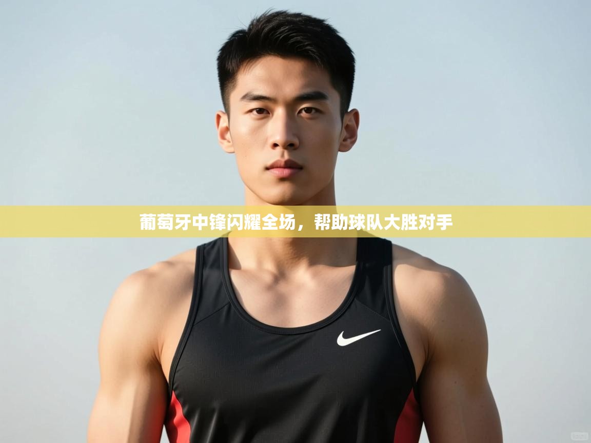 开云入口-葡萄牙中锋闪耀全场,帮助球队大胜对手 第2张