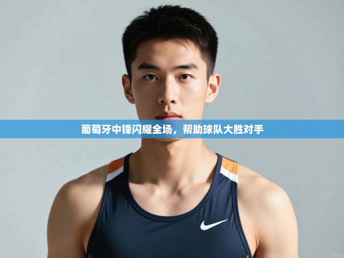 开云入口-葡萄牙中锋闪耀全场,帮助球队大胜对手 第3张